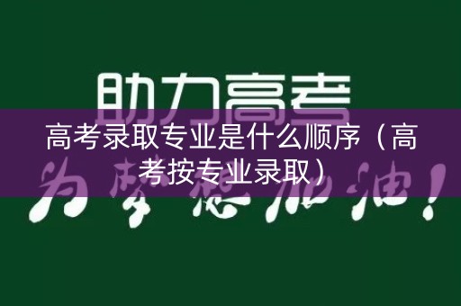 高考录取专业是什么顺序（高考按专业录取）