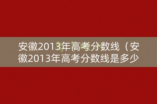 安徽2013年高考分数线(安徽2013年高考分数线是多少) 安徽2013年高考分数线(安徽2013年高考分数线是多少)