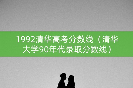 1992清华高考分数线(清华大学90年代录取分数线) 1992清华高考分数线(清华大学90年代录取分数线)