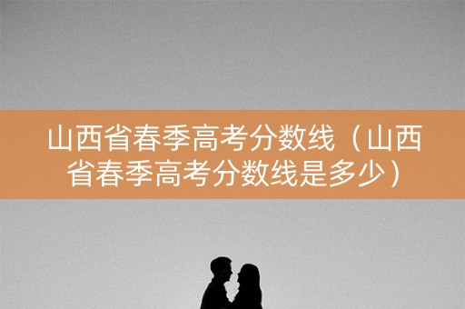 山西省春季高考分数线(山西省春季高考分数线是多少) 山西省春季高考分数线(山西省春季高考分数线是多少)