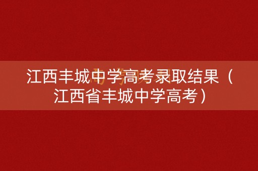 江西丰城中学高考录取结果（江西省丰城中学高考）