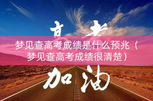 梦见查高考成绩是什么预兆（梦见查高考成绩很清楚）