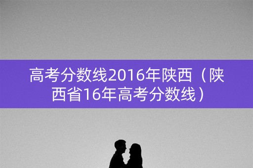 高考分数线2016年陕西（陕西省16年高考分数线）