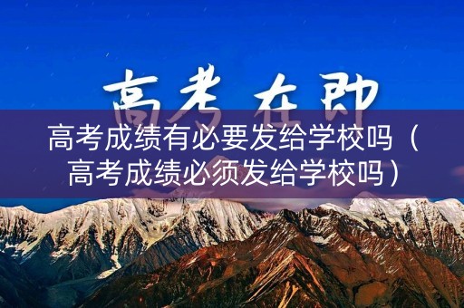 高考成绩有必要发给学校吗（高考成绩必须发给学校吗）