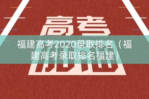 福建高考2020录取排名（福建高考录取排名福建）