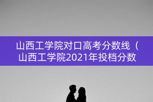 山西工学院对口高考分数线（山西工学院2021年投档分数线）