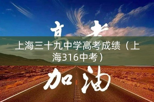 上海三十九中学高考成绩（上海316中考）