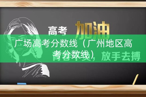 广场高考分数线（广州地区高考分数线）