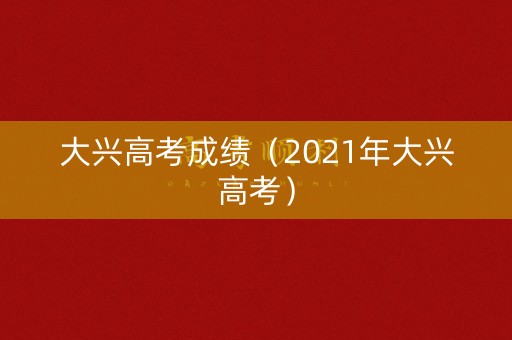 大兴高考成绩(2021年大兴高考) 大兴高考成绩(2021年大兴高考)