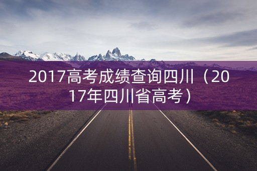 2017高考成绩查询四川（2017年四川省高考）