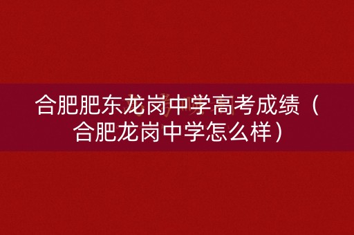 合肥肥东龙岗中学高考成绩（合肥龙岗中学怎么样）