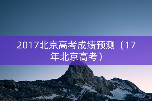 2017北京高考成绩预测（17年北京高考）