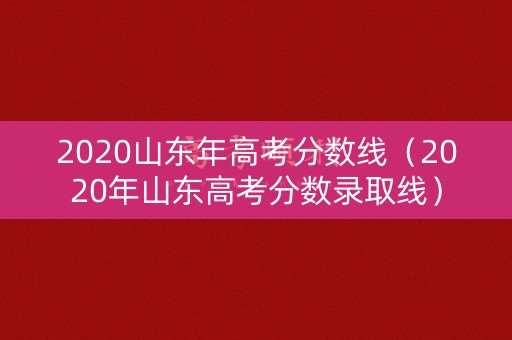 2020山东年高考分数线（2020年山东高考分数录取线）