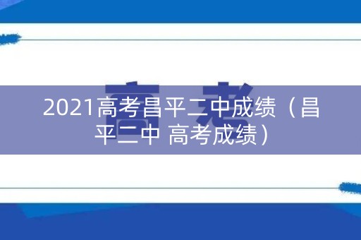 2021高考昌平二中成绩（昌平二中 高考成绩）