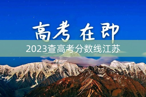 2023查高考分数线江苏 2023查高考分数线江苏