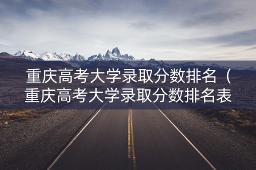 重庆高考大学录取分数排名（重庆高考大学录取分数排名表）