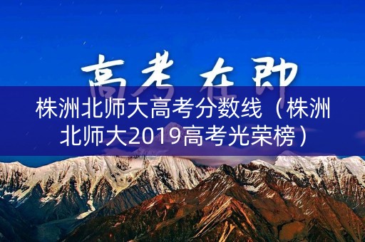 株洲北师大高考分数线（株洲北师大2019高考光荣榜）