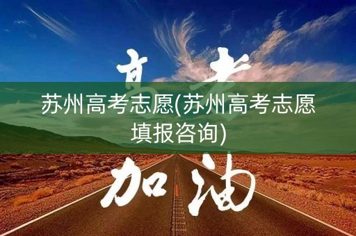 苏州高考志愿(苏州高考志愿填报咨询)
