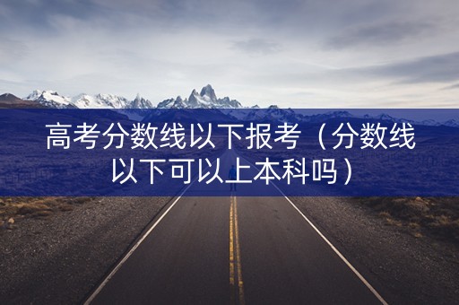 高考分数线以下报考(分数线以下可以上本科吗) 高考分数线以下报考(分数线以下可以上本科吗)