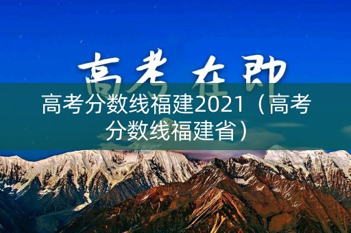 高考分数线福建2021（高考分数线福建省）