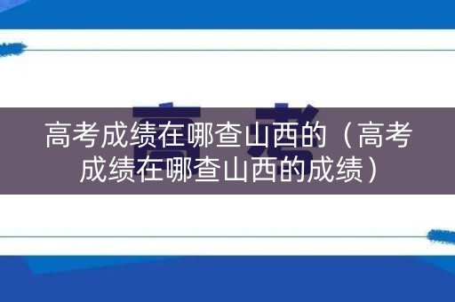 高考成绩在哪查山西的（高考成绩在哪查山西的成绩）