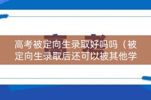 高考被定向生录取好吗吗（被定向生录取后还可以被其他学校录取吗?）