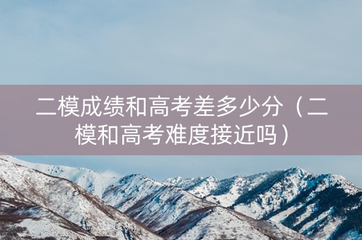 二模成绩和高考差多少分（二模和高考难度接近吗）