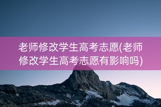 老师修改学生高考志愿(老师修改学生高考志愿有影响吗)