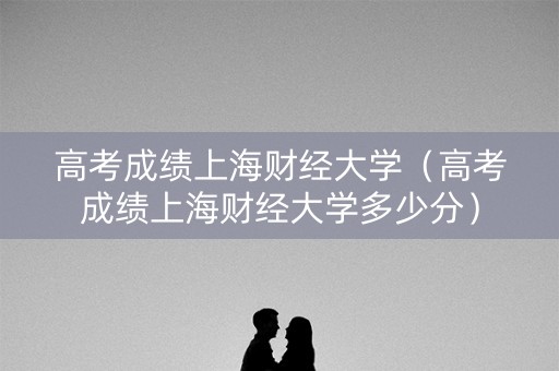高考成绩上海财经大学（高考成绩上海财经大学多少分）