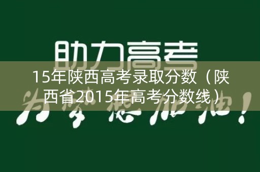 15年陕西高考录取分数（陕西省2015年高考分数线）