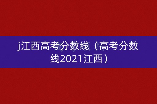 j江西高考分数线（高考分数线2021江西）