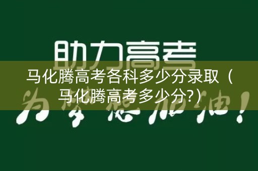 马化腾高考各科多少分录取（马化腾高考多少分?）