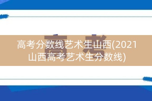 高考分数线艺术生山西(2021山西高考艺术生分数线) 高考分数线艺术生山西(2021山西高考艺术生分数线)