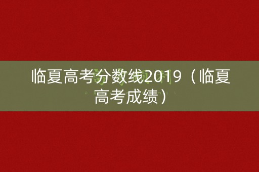 临夏高考分数线2019（临夏高考成绩）