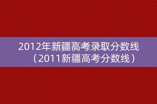 2012年新疆高考录取分数线（2011新疆高考分数线）