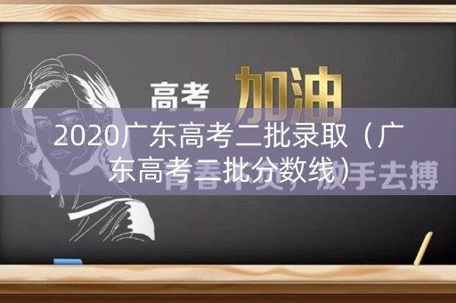 2020广东高考二批录取（广东高考二批分数线）