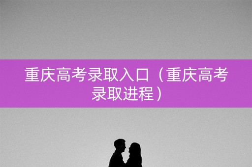 重庆高考录取入口（重庆高考录取进程）