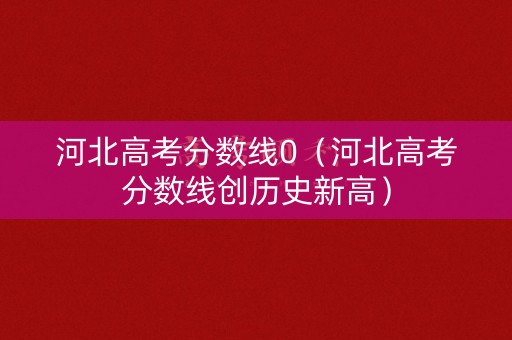河北高考分数线0（河北高考分数线创历史新高）