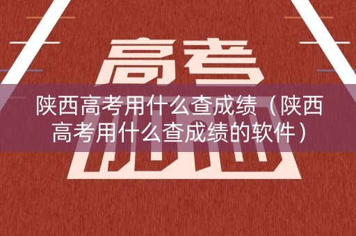 陕西高考用什么查成绩（陕西高考用什么查成绩的软件）