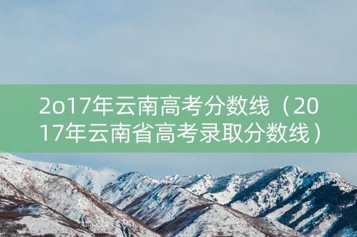2o17年云南高考分数线（2017年云南省高考录取分数线）