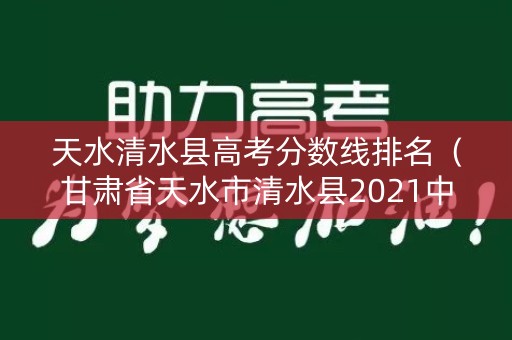 天水清水县高考分数线排名（甘肃省天水市清水县2021中考录取分数线）