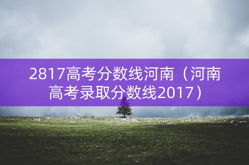 2817高考分数线河南（河南高考录取分数线2017）