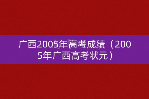 广西2005年高考成绩（2005年广西高考状元）