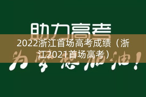 2022浙江首场高考成绩（浙江2021首场高考）