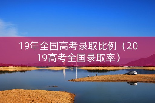 19年全国高考录取比例（2019高考全国录取率）