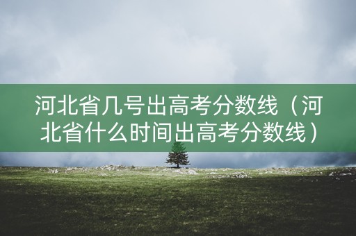 河北省几号出高考分数线（河北省什么时间出高考分数线）