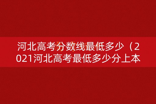 河北高考分数线最低多少（2021河北高考最低多少分上本科）
