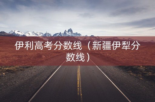 伊利高考分数线（新疆伊犁分数线）