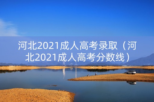 河北2021成人高考录取（河北2021成人高考分数线）