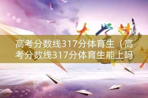高考分数线317分体育生（高考分数线317分体育生能上吗）